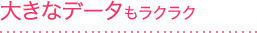 大きなデータもラクラク